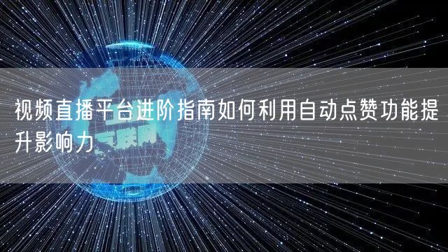 视频直播平台进阶指南如何利用自动点赞功能提升影响力