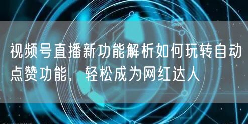 视频号直播新功能解析如何玩转自动点赞功能，轻松成为网红达人