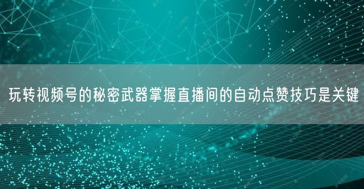 玩转视频号的秘密武器掌握直播间的自动点赞技巧是关键