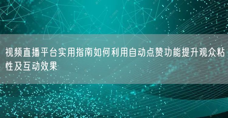 视频直播平台实用指南如何利用自动点赞功能提升观众粘性及互动效果