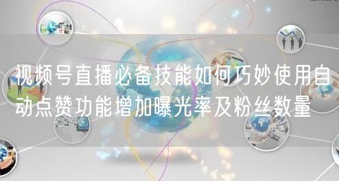 视频号直播必备技能如何巧妙使用自动点赞功能增加曝光率及粉丝数量