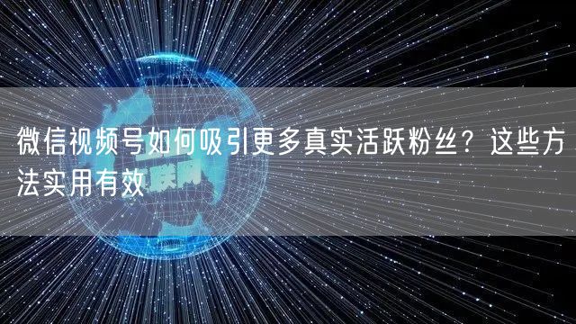 微信视频号如何吸引更多真实活跃粉丝？这些方法实用有效