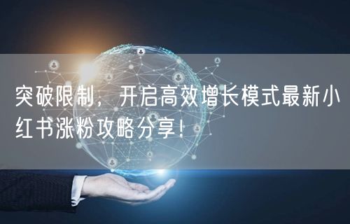 突破限制，开启高效增长模式最新小红书涨粉攻略分享！