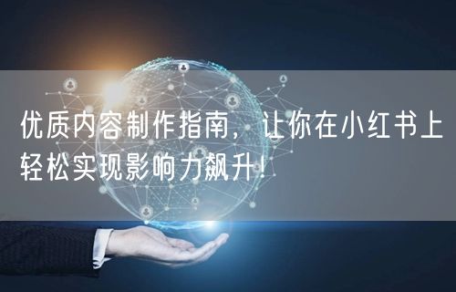 优质内容制作指南，让你在小红书上轻松实现影响力飙升！