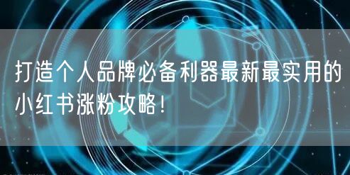 打造个人品牌必备利器最新最实用的小红书涨粉攻略！