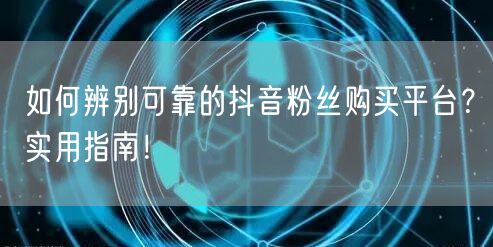 如何辨别可靠的抖音粉丝购买平台？实用指南！