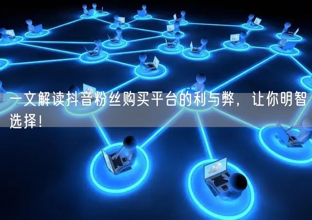 一文解读抖音粉丝购买平台的利与弊，让你明智选择！