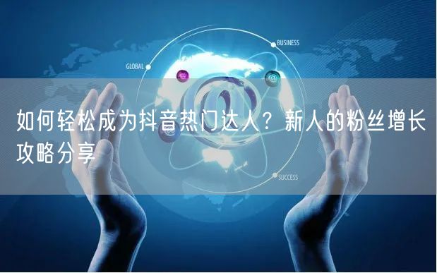 如何轻松成为抖音热门达人？新人的粉丝增长攻略分享