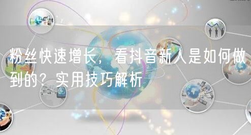 粉丝快速增长，看抖音新人是如何做到的？实用技巧解析