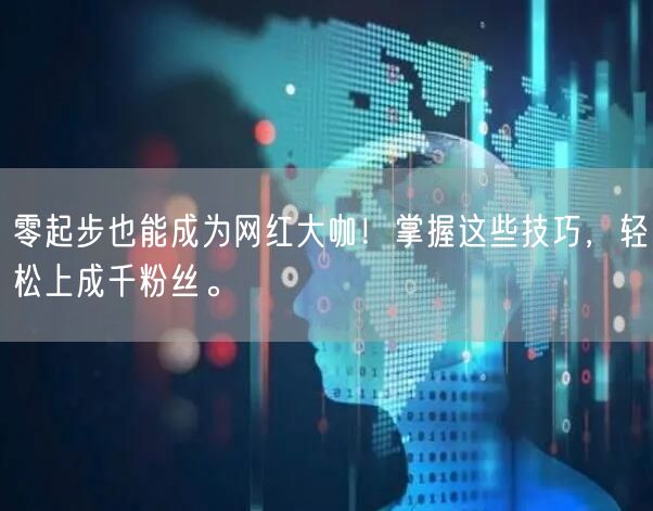 零起步也能成为网红大咖！掌握这些技巧，轻松上成千粉丝。