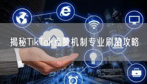 揭秘TikTok点赞机制专业刷赞攻略