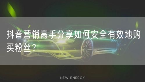 抖音营销高手分享如何安全有效地购买粉丝？