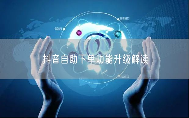 抖音自助下单功能升级解读