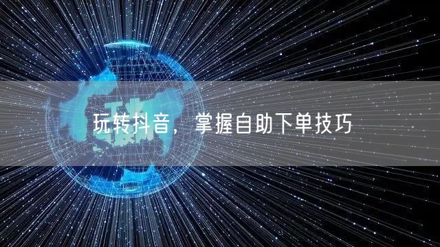 玩转抖音，掌握自助下单技巧