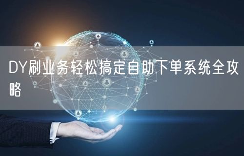 DY刷业务轻松搞定自助下单系统全攻略