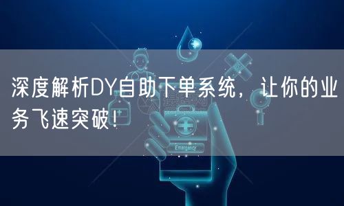 深度解析DY自助下单系统，让你的业务飞速突破！