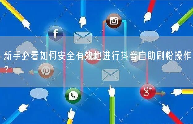 新手必看如何安全有效地进行抖音自助刷粉操作？