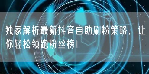 独家解析最新抖音自助刷粉策略，让你轻松领跑粉丝榜！