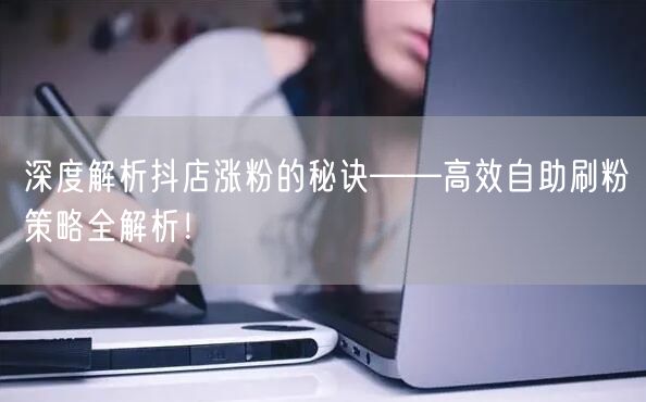 深度解析抖店涨粉的秘诀——高效自助刷粉策略全解析！