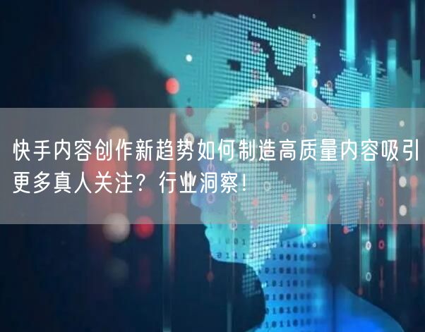 快手内容创作新趋势如何制造高质量内容吸引更多真人关注？行业洞察！
