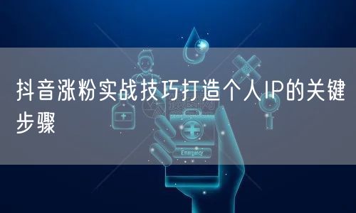 抖音涨粉实战技巧打造个人IP的关键步骤