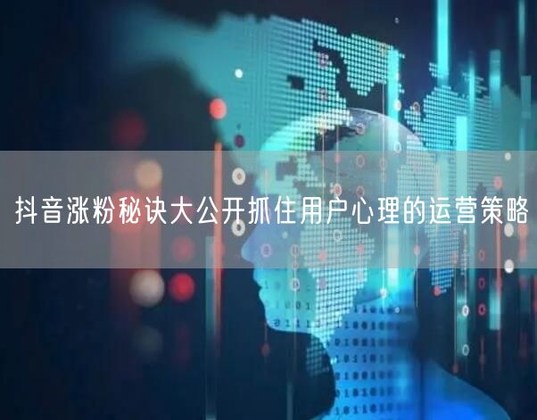 抖音涨粉秘诀大公开抓住用户心理的运营策略