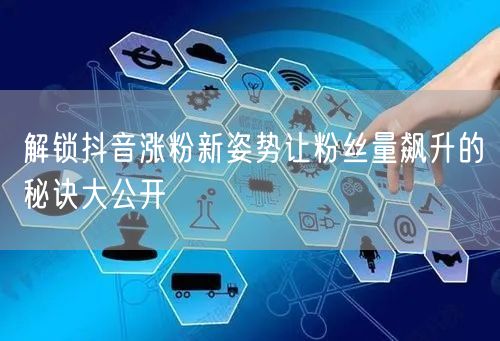 解锁抖音涨粉新姿势让粉丝量飙升的秘诀大公开