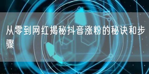 从零到网红揭秘抖音涨粉的秘诀和步骤