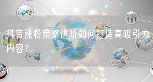 抖音涨粉策略进阶如何打造高吸引力内容？