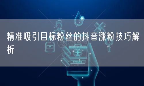 精准吸引目标粉丝的抖音涨粉技巧解析