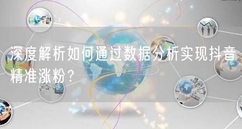 深度解析如何通过数据分析实现抖音精准涨粉？