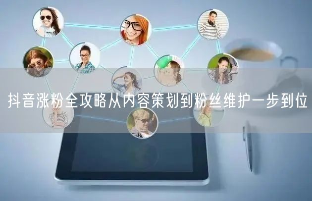 抖音涨粉全攻略从内容策划到粉丝维护一步到位
