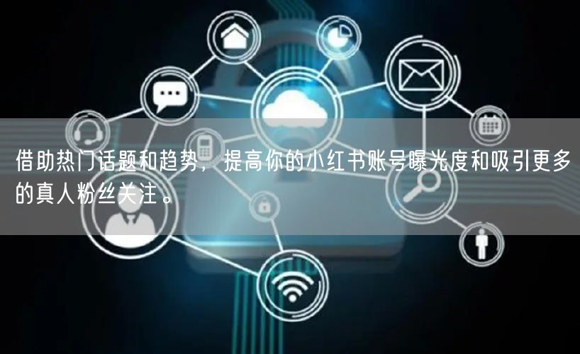 借助热门话题和趋势，提高你的小红书账号曝光度和吸引更多的真人粉丝关注。