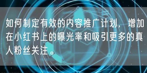 如何制定有效的内容推广计划，增加在小红书上的曝光率和吸引更多的真人粉丝关注。
