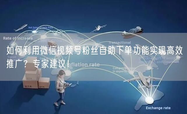 如何利用微信视频号粉丝自助下单功能实现高效推广？专家建议！