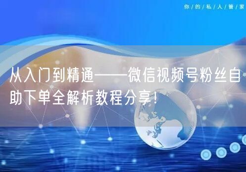 从入门到精通——微信视频号粉丝自助下单全解析教程分享！