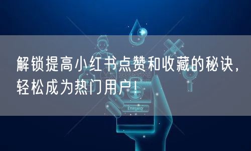 解锁提高小红书点赞和收藏的秘诀，轻松成为热门用户！
