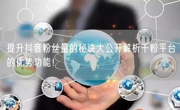 提升抖音粉丝量的秘诀大公开解析千粉平台的优势功能！
