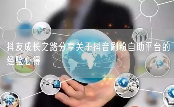 抖友成长之路分享关于抖音刷粉自助平台的经验心得