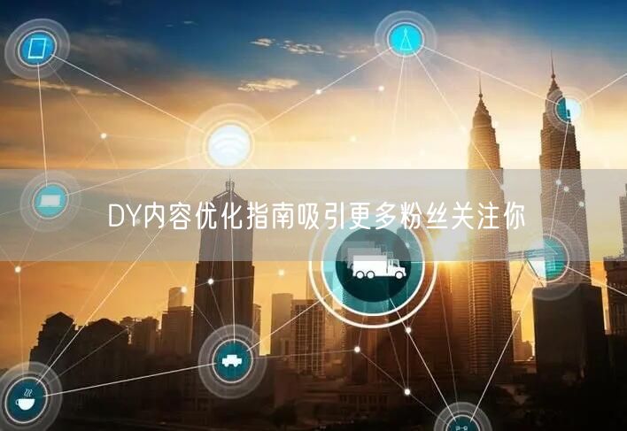 DY内容优化指南吸引更多粉丝关注你