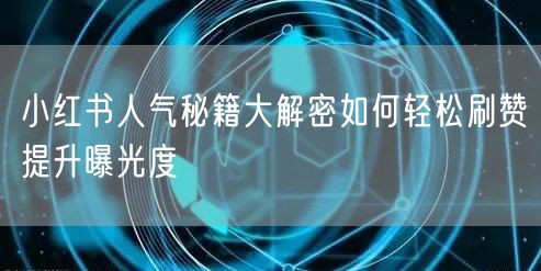 小红书人气秘籍大解密如何轻松刷赞提升曝光度