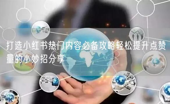 打造小红书热门内容必备攻略轻松提升点赞量的小妙招分享