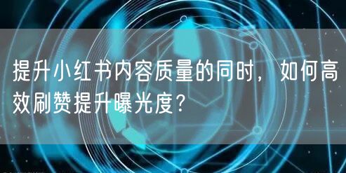 提升小红书内容质量的同时，如何高效刷赞提升曝光度？