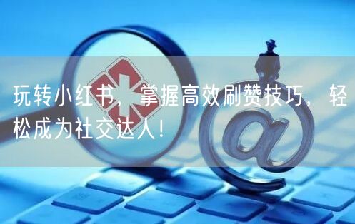 玩转小红书，掌握高效刷赞技巧，轻松成为社交达人！