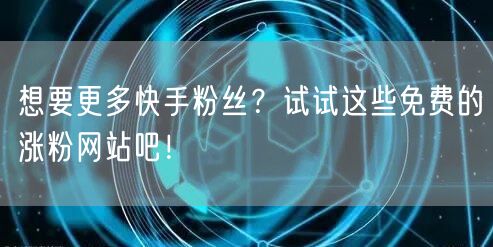 想要更多快手粉丝？试试这些免费的涨粉网站吧！