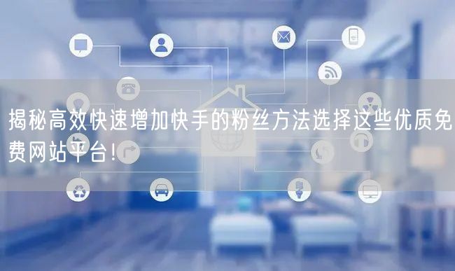 揭秘高效快速增加快手的粉丝方法选择这些优质免费网站平台！