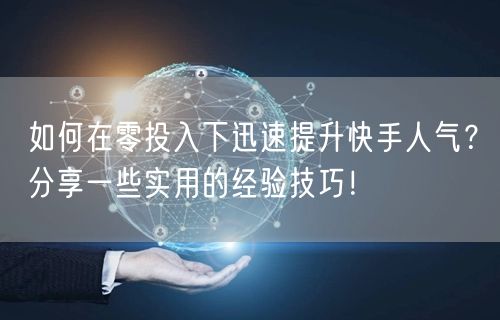 如何在零投入下迅速提升快手人气？分享一些实用的经验技巧！