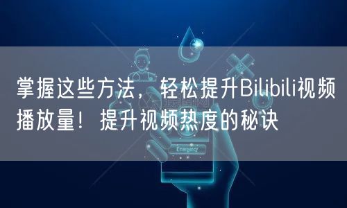 掌握这些方法，轻松提升Bilibili视频播放量！提升视频热度的秘诀