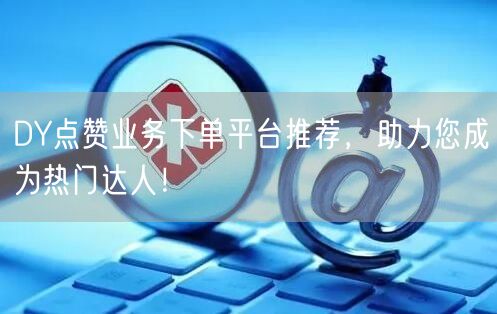DY点赞业务下单平台推荐，助力您成为热门达人！