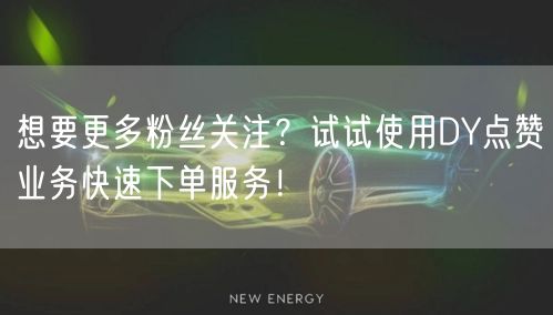 想要更多粉丝关注？试试使用DY点赞业务快速下单服务！